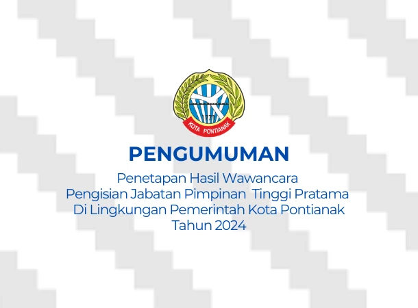 Pengumuman Penetapan Hasil Wawancara dalam rangka Pengisian Jabatan Pimpinan Tinggi Pratama Di Lingkungan Pemerintah Kota Pontianak Tahun 2024